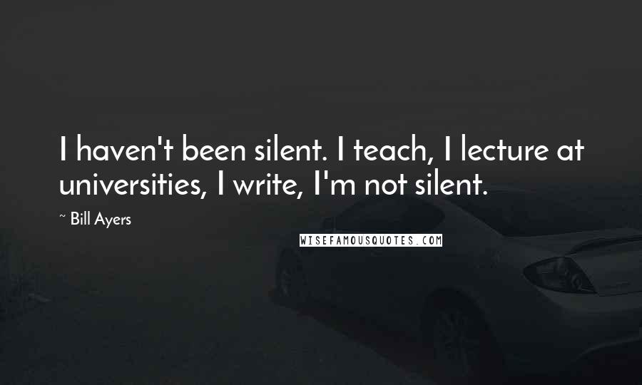 Bill Ayers Quotes: I haven't been silent. I teach, I lecture at universities, I write, I'm not silent.