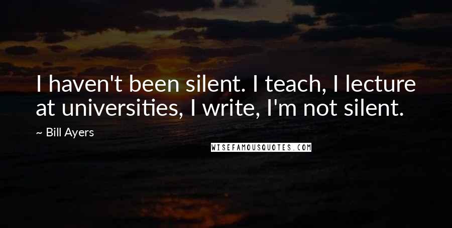 Bill Ayers Quotes: I haven't been silent. I teach, I lecture at universities, I write, I'm not silent.