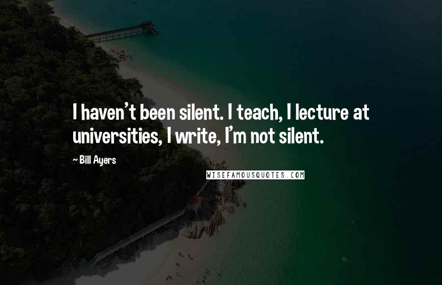 Bill Ayers Quotes: I haven't been silent. I teach, I lecture at universities, I write, I'm not silent.