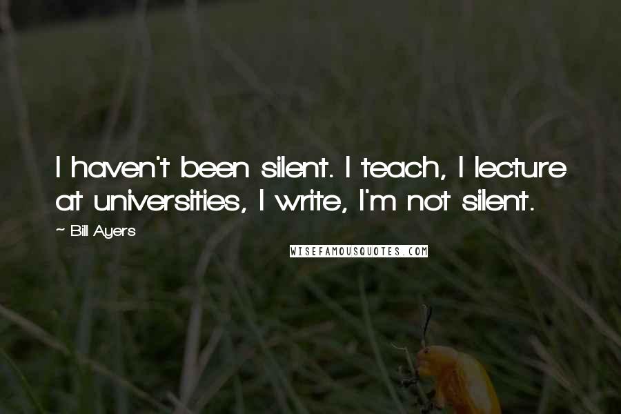 Bill Ayers Quotes: I haven't been silent. I teach, I lecture at universities, I write, I'm not silent.