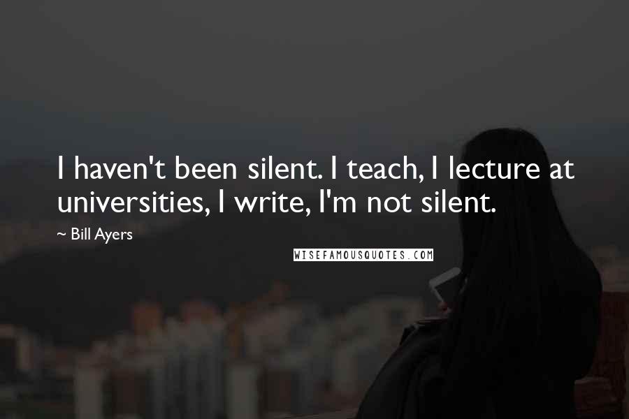 Bill Ayers Quotes: I haven't been silent. I teach, I lecture at universities, I write, I'm not silent.