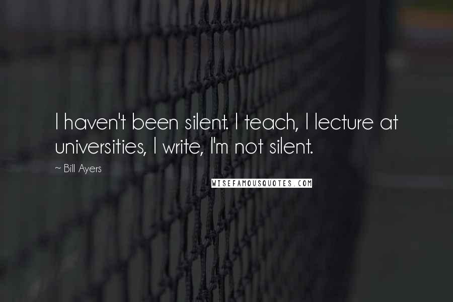 Bill Ayers Quotes: I haven't been silent. I teach, I lecture at universities, I write, I'm not silent.