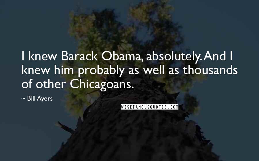 Bill Ayers Quotes: I knew Barack Obama, absolutely. And I knew him probably as well as thousands of other Chicagoans.