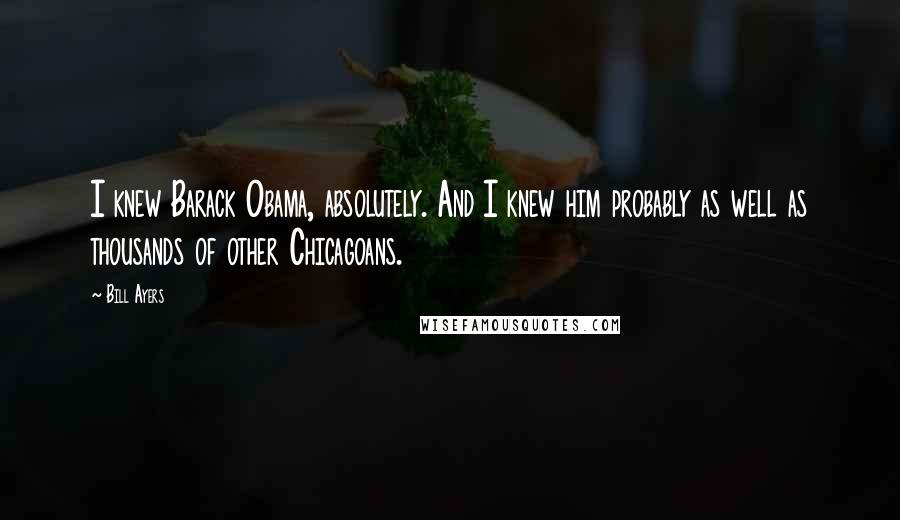 Bill Ayers Quotes: I knew Barack Obama, absolutely. And I knew him probably as well as thousands of other Chicagoans.