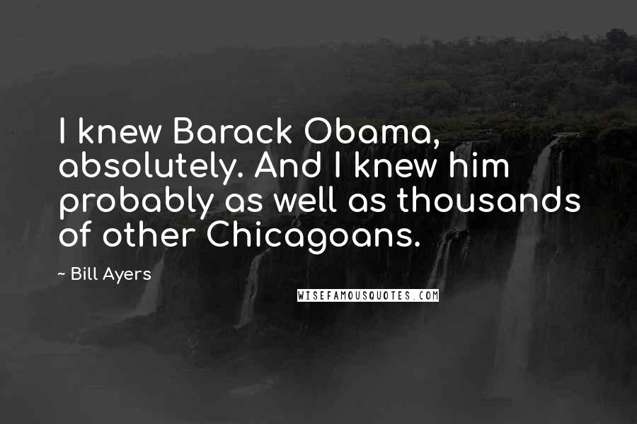 Bill Ayers Quotes: I knew Barack Obama, absolutely. And I knew him probably as well as thousands of other Chicagoans.