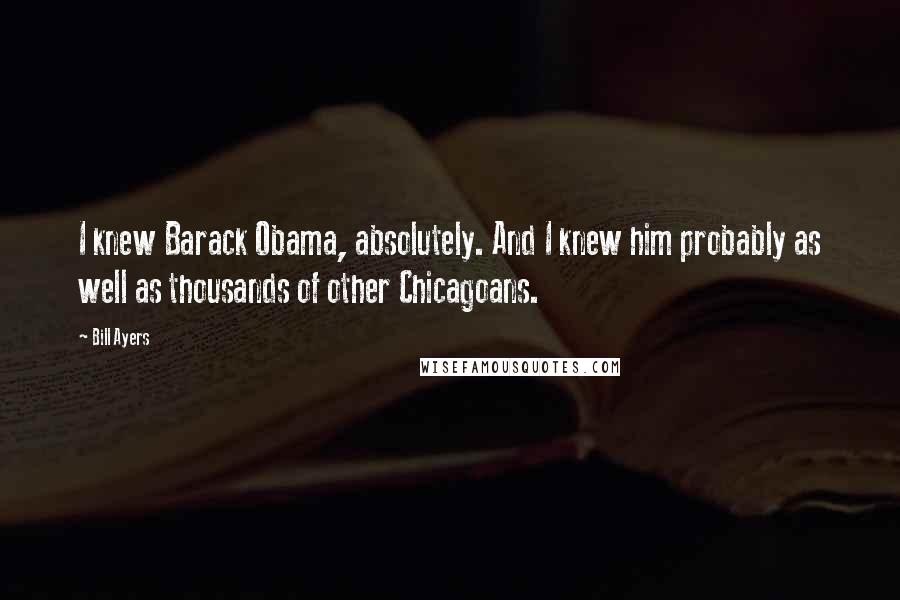 Bill Ayers Quotes: I knew Barack Obama, absolutely. And I knew him probably as well as thousands of other Chicagoans.