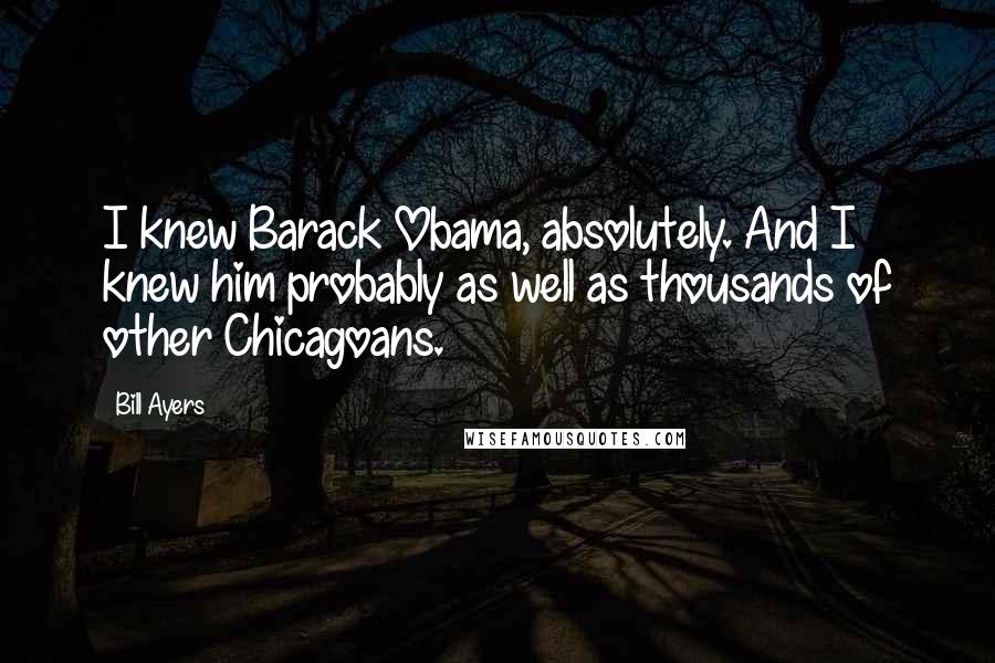 Bill Ayers Quotes: I knew Barack Obama, absolutely. And I knew him probably as well as thousands of other Chicagoans.
