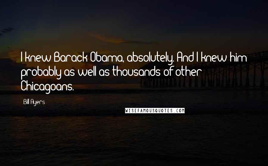 Bill Ayers Quotes: I knew Barack Obama, absolutely. And I knew him probably as well as thousands of other Chicagoans.