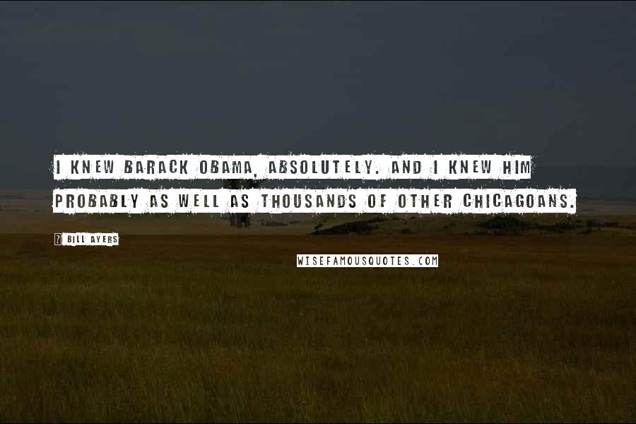 Bill Ayers Quotes: I knew Barack Obama, absolutely. And I knew him probably as well as thousands of other Chicagoans.