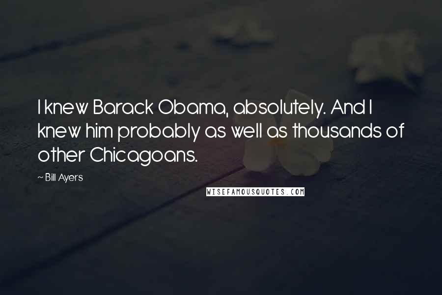 Bill Ayers Quotes: I knew Barack Obama, absolutely. And I knew him probably as well as thousands of other Chicagoans.