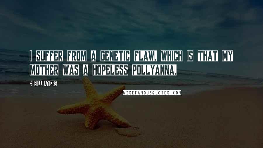 Bill Ayers Quotes: I suffer from a genetic flaw, which is that my mother was a hopeless Pollyanna.