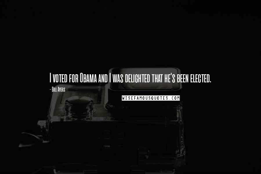 Bill Ayers Quotes: I voted for Obama and I was delighted that he's been elected.