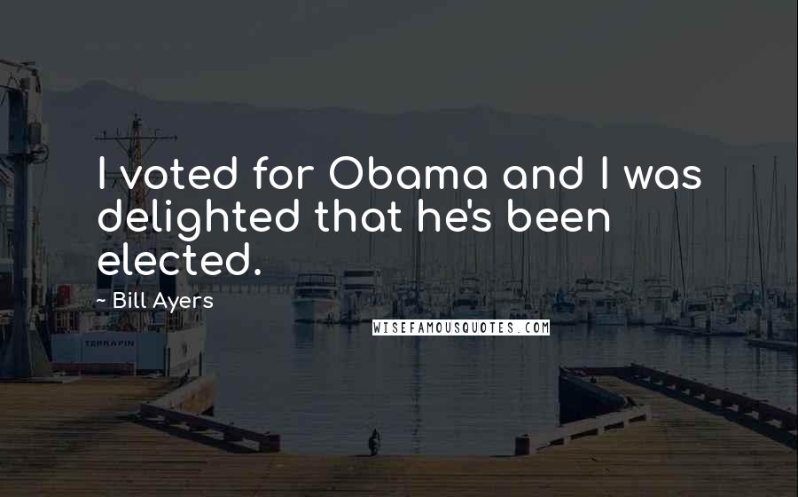 Bill Ayers Quotes: I voted for Obama and I was delighted that he's been elected.