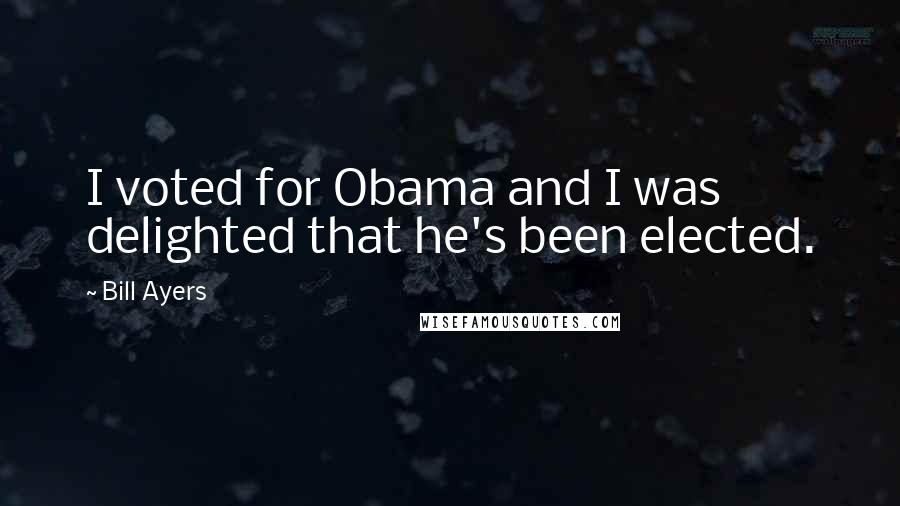 Bill Ayers Quotes: I voted for Obama and I was delighted that he's been elected.