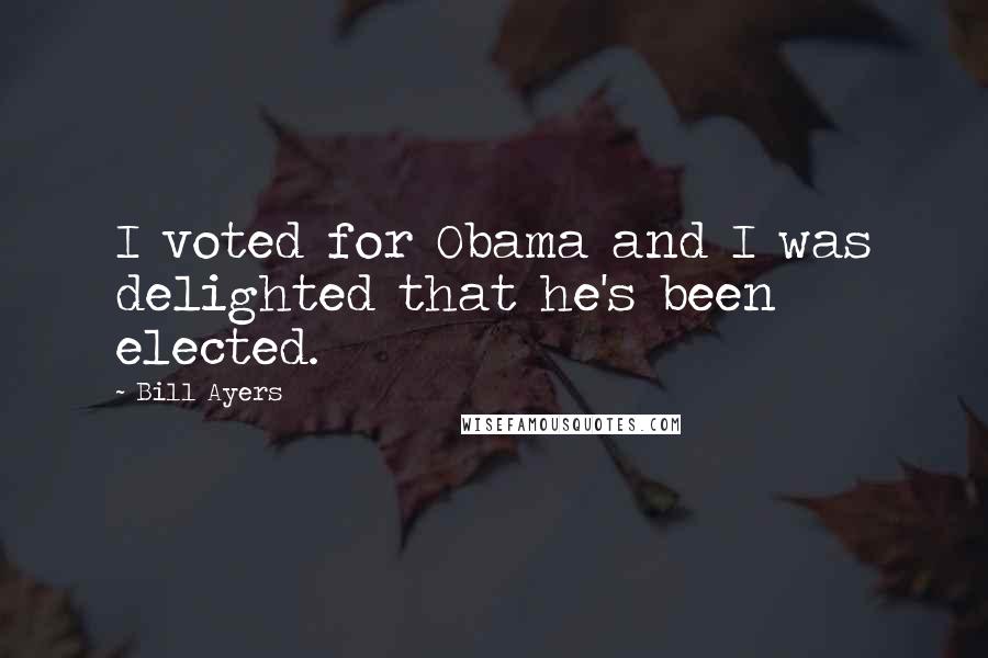 Bill Ayers Quotes: I voted for Obama and I was delighted that he's been elected.