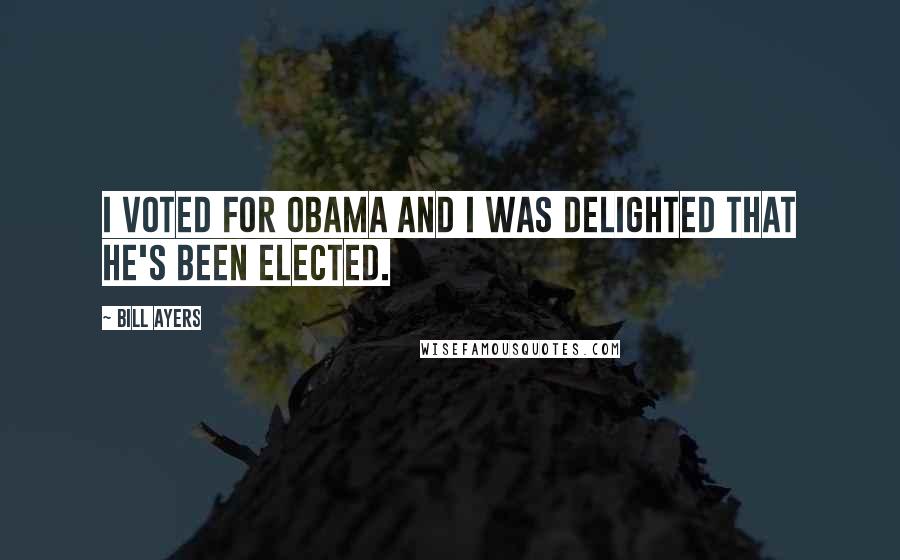 Bill Ayers Quotes: I voted for Obama and I was delighted that he's been elected.