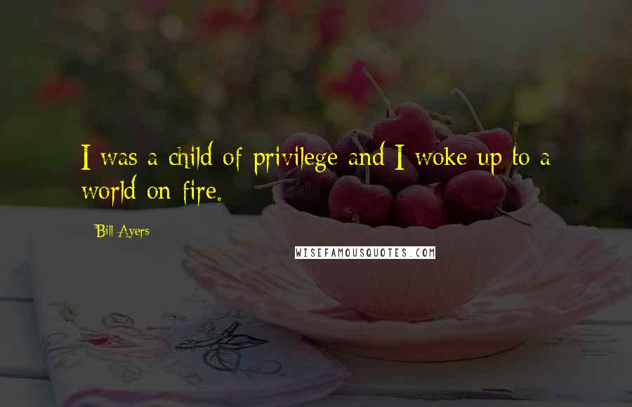Bill Ayers Quotes: I was a child of privilege and I woke up to a world on fire.