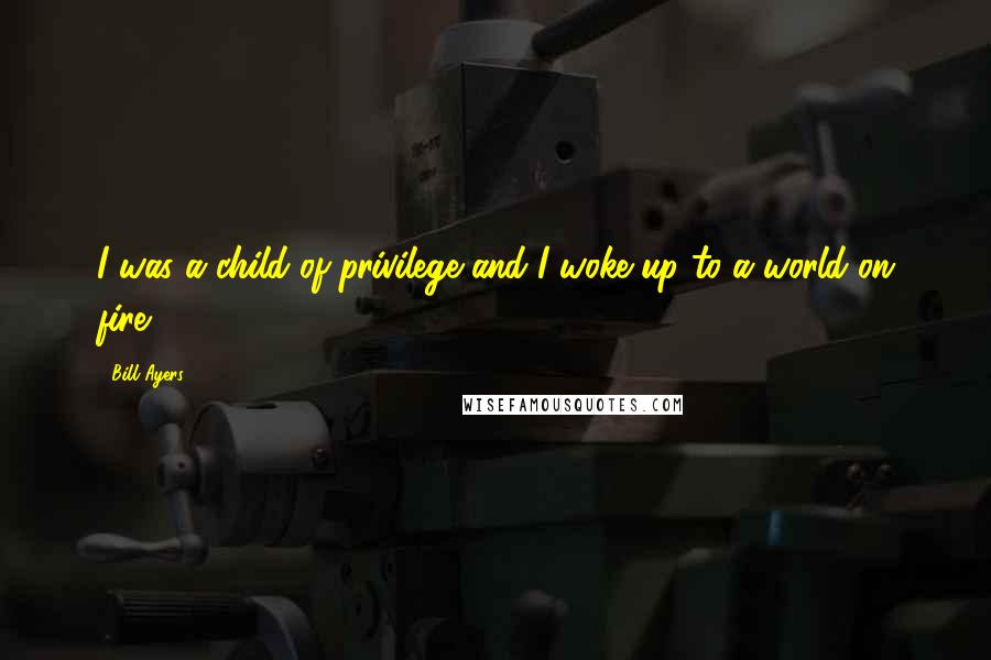 Bill Ayers Quotes: I was a child of privilege and I woke up to a world on fire.