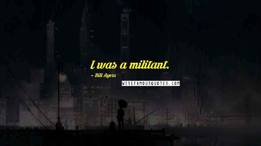 Bill Ayers Quotes: I was a militant.