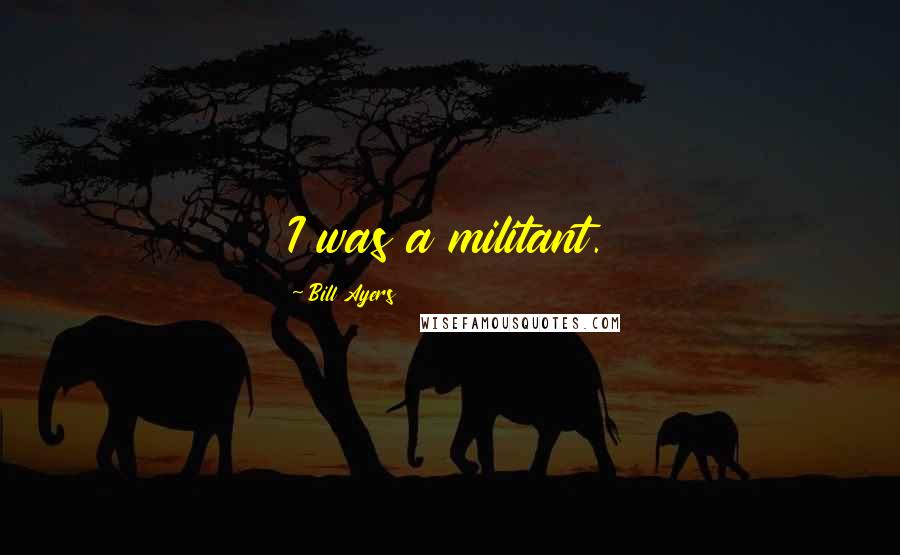 Bill Ayers Quotes: I was a militant.