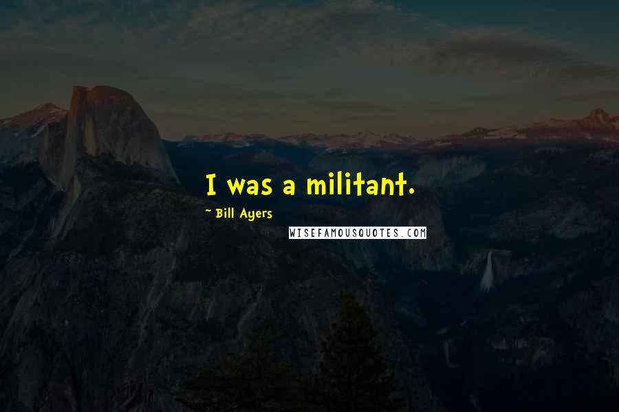 Bill Ayers Quotes: I was a militant.