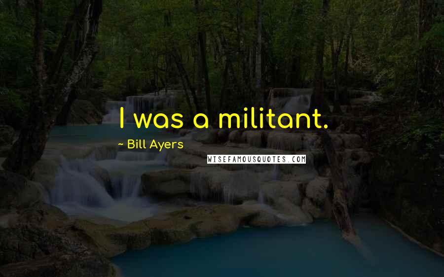 Bill Ayers Quotes: I was a militant.