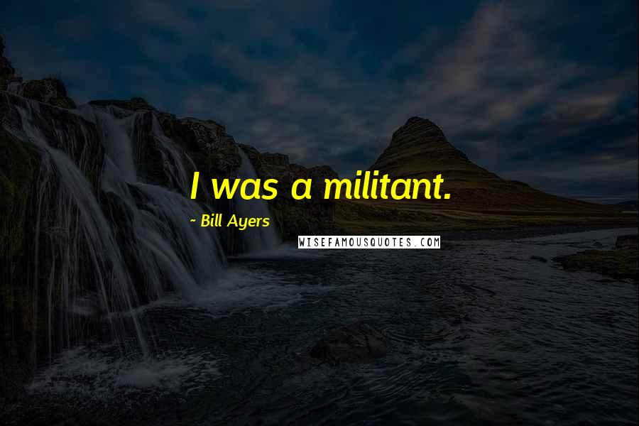 Bill Ayers Quotes: I was a militant.