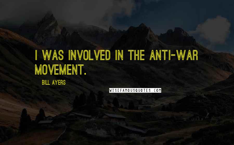 Bill Ayers Quotes: I was involved in the anti-war movement.