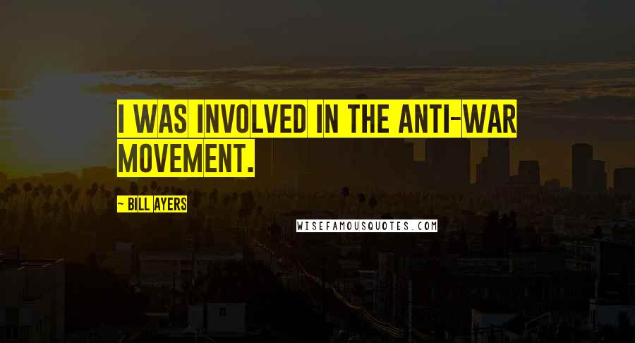 Bill Ayers Quotes: I was involved in the anti-war movement.