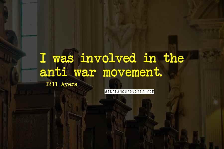 Bill Ayers Quotes: I was involved in the anti-war movement.