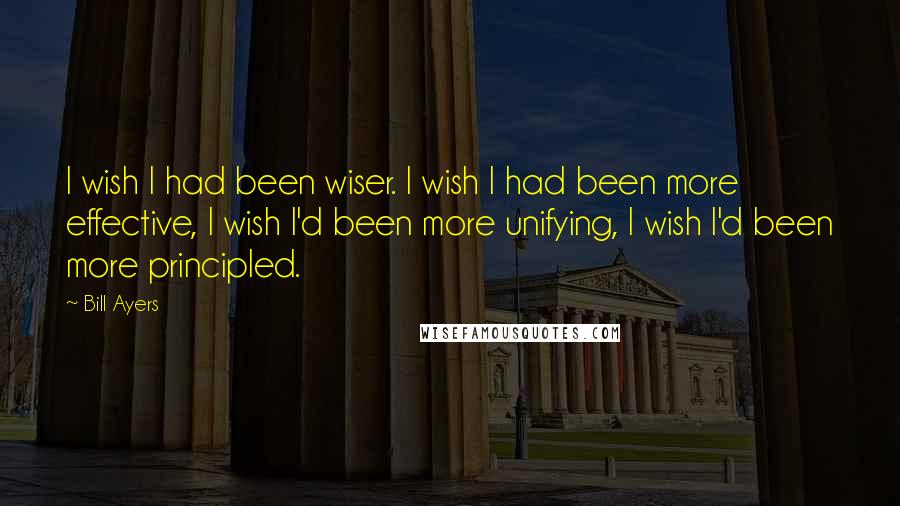 Bill Ayers Quotes: I wish I had been wiser. I wish I had been more effective, I wish I'd been more unifying, I wish I'd been more principled.