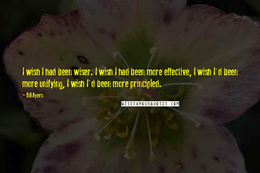 Bill Ayers Quotes: I wish I had been wiser. I wish I had been more effective, I wish I'd been more unifying, I wish I'd been more principled.