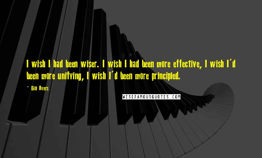 Bill Ayers Quotes: I wish I had been wiser. I wish I had been more effective, I wish I'd been more unifying, I wish I'd been more principled.