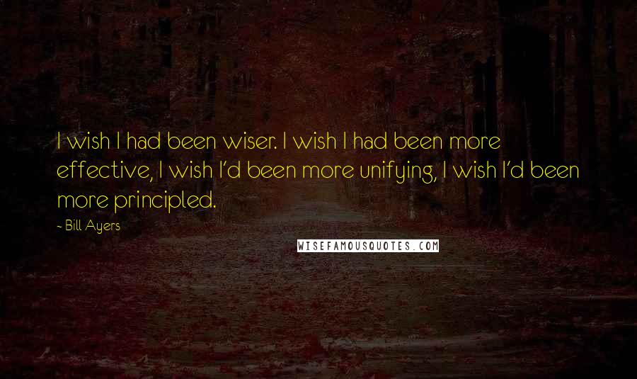 Bill Ayers Quotes: I wish I had been wiser. I wish I had been more effective, I wish I'd been more unifying, I wish I'd been more principled.