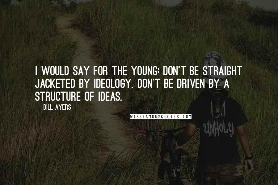 Bill Ayers Quotes: I would say for the young: Don't be straight jacketed by ideology. Don't be driven by a structure of ideas.