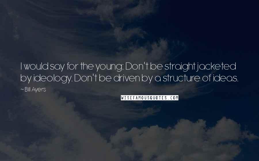 Bill Ayers Quotes: I would say for the young: Don't be straight jacketed by ideology. Don't be driven by a structure of ideas.