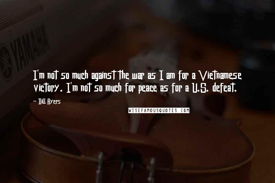 Bill Ayers Quotes: I'm not so much against the war as I am for a Vietnamese victory. I'm not so much for peace as for a U.S. defeat.