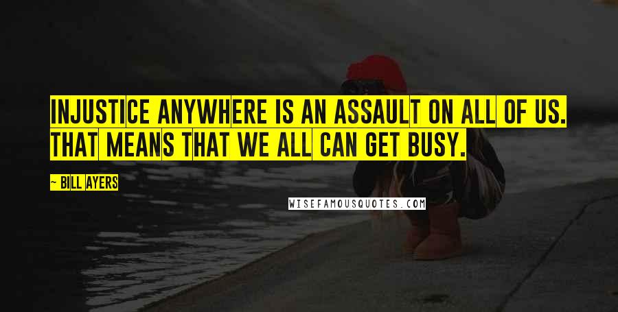 Bill Ayers Quotes: Injustice anywhere is an assault on all of us. That means that we all can get busy.