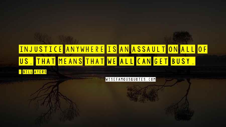 Bill Ayers Quotes: Injustice anywhere is an assault on all of us. That means that we all can get busy.
