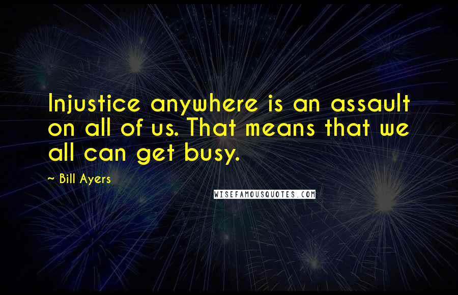 Bill Ayers Quotes: Injustice anywhere is an assault on all of us. That means that we all can get busy.