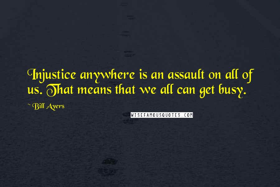 Bill Ayers Quotes: Injustice anywhere is an assault on all of us. That means that we all can get busy.