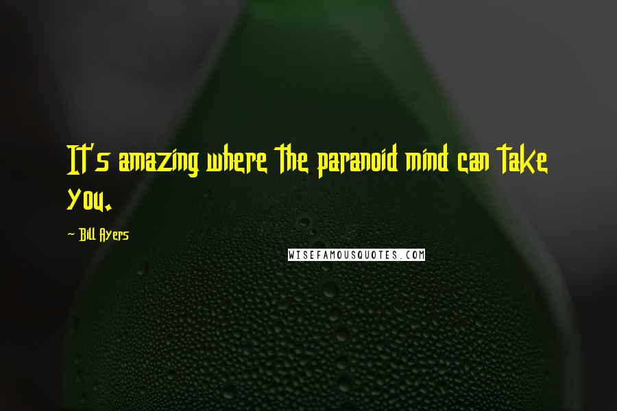 Bill Ayers Quotes: It's amazing where the paranoid mind can take you.