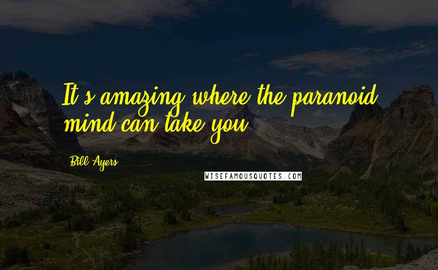 Bill Ayers Quotes: It's amazing where the paranoid mind can take you.