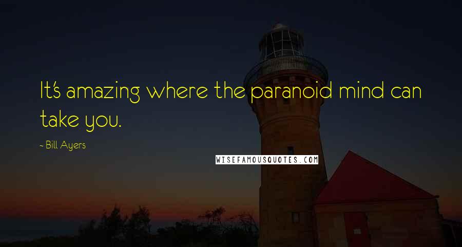 Bill Ayers Quotes: It's amazing where the paranoid mind can take you.