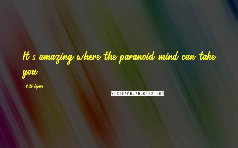 Bill Ayers Quotes: It's amazing where the paranoid mind can take you.