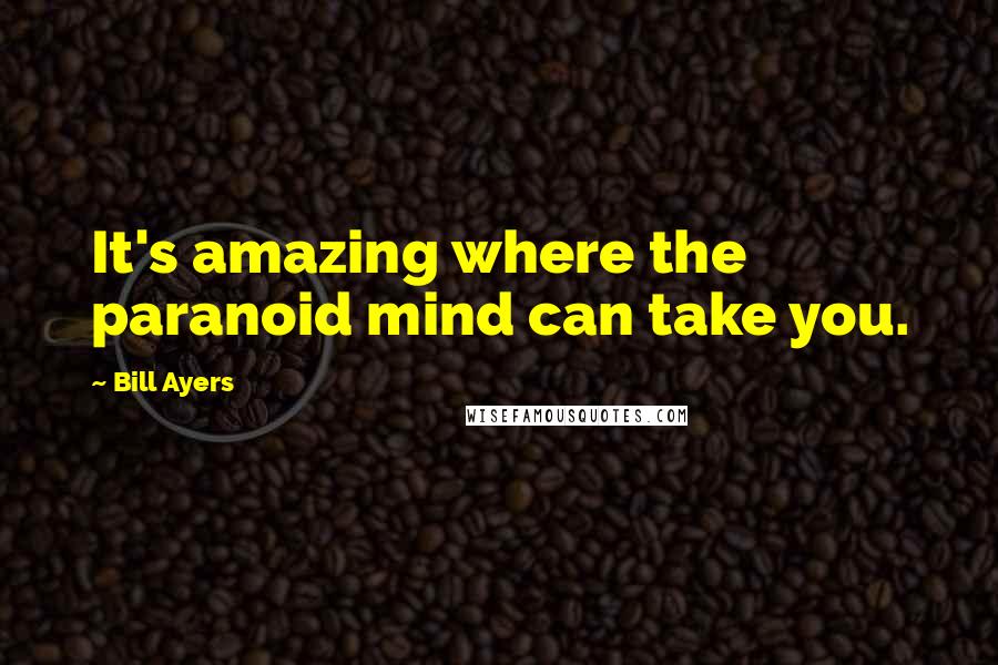 Bill Ayers Quotes: It's amazing where the paranoid mind can take you.