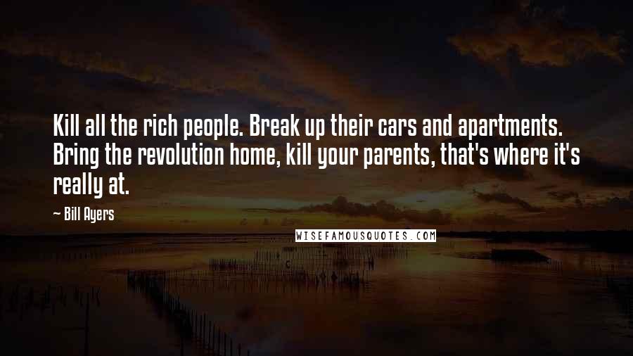 Bill Ayers Quotes: Kill all the rich people. Break up their cars and apartments. Bring the revolution home, kill your parents, that's where it's really at.