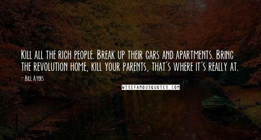 Bill Ayers Quotes: Kill all the rich people. Break up their cars and apartments. Bring the revolution home, kill your parents, that's where it's really at.