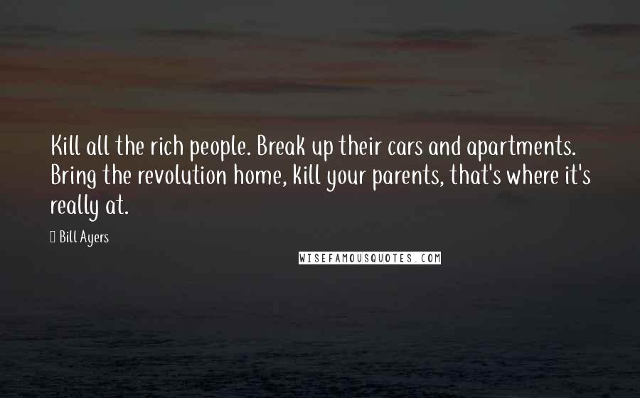 Bill Ayers Quotes: Kill all the rich people. Break up their cars and apartments. Bring the revolution home, kill your parents, that's where it's really at.