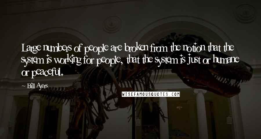 Bill Ayers Quotes: Large numbers of people are broken from the notion that the system is working for people, that the system is just or humane or peaceful.